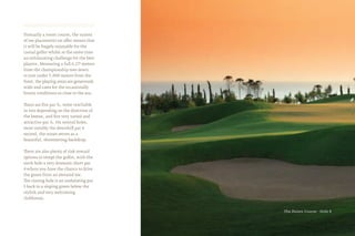 Primarily a resort course, the variety
of tee placements on offer means that
it will be hugely enjoyable for the
casual golfer whilst at the same time
an exhilarating challenge for the best
players. Measuring a full 6,177 meters
from the championship tees down
to just under 5,000 meters from the
front, the playing areas are generously
wide and cater for the occasionally
breezy conditions so close to the sea.
There are five par 5s, some reachable
in two depending on the direction of
the breeze, and five very varied and
attractive par 3s. On several holes,
most notably the downhill par 4
second, the ocean serves as a
beautiful, shimmering backdrop.
There are also plenty of risk-reward
options to tempt the golfer, with the
sixth hole a very dramatic short par
4 where you have the chance to drive
the green from an elevated tee.
The closing hole is an undulating par
5 back to a sloping green below the
stylish and very welcoming
clubhouse.
The Dunes Course - Hole 8
 