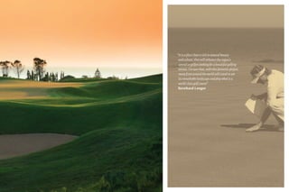 “It is a place that is rich in natural beauty
and culture, that will enhance the region’s
appeal to golfers looking for a beautiful golfing
retreat. I’m sure that, with this fantastic project,
many from around the world will travel to see
its remarkable landscape and play what is a
world-class golf course”
Bernhard Langer
 