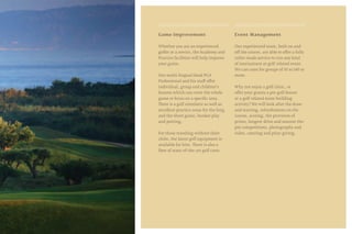 Game Improvement
Whether you are an experienced
golfer or a novice, the Academy and
Practice facilities will help improve
your game.
Our multi-lingual Head PGA
Professional and his staff offer
individual, group and children’s
lessons which can cover the whole
game or focus on a specific area.
There is a golf simulator as well as
excellent practice areas for the long
and the short game, bunker play
and putting.
For those traveling without their
clubs, the latest golf equipment is
available for hire. There is also a
fleet of state-of-the-art golf carts.
Event Management
Our experienced team, both on and
off the course, are able to offer a fully
tailor-made service to run any kind
of tournament or golf-related event.
We can cater for groups of 10 to 140 or
more.
Why not enjoy a golf clinic, or
offer your guests a pre-golf lesson
or a golf-related team-building
activity? We will look after the draw
and starting, refreshments on the
course, scoring, the provision of
prizes, longest-drive and nearest-the-
pin competitions, photography and
video, catering and prize-giving.
 