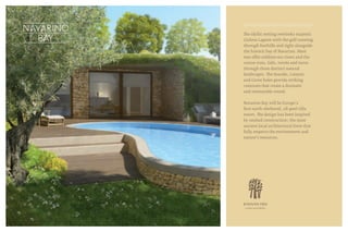 The idyllic setting overlooks majestic
Gialova Lagoon with the golf running
through foothills and right alongside
the historic bay of Navarino. Most
tees offer sublime sea views and the
course rises, falls, twists and turns
through three distinct natural
landscapes. The Seaside, Canyon,
and Grove holes provide striking
contrasts that create a dramatic
and memorable round.
Navarino Bay will be Europe’s
first earth-sheltered, all-pool villa
resort. The design has been inspired
by vaulted construction; the most
ancient local architectural form that
fully respects the environment and
nature’s resources.
 