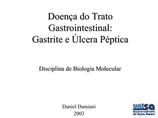 Doença do Trato
   Gastrointestinal:
Gastrite e Úlcera Péptica

 Disciplina de Biologia Molecular




          Daniel Damiani
               2003
 
