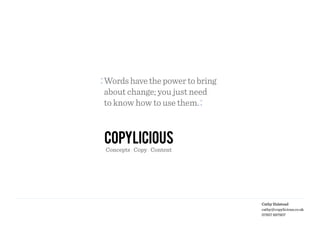Cathy Halstead
cathy@copylicious.co.uk
07957 697907
Concepts : Copy : Content
Words have the power to bring
about change; you just need
to know how to use them.
 