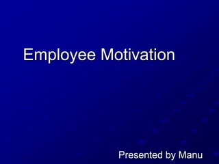 Employee Motivation
Presented by Manu
 