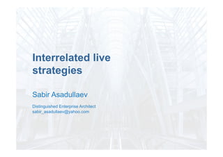 Sabir Asadullaev
Distinguished Enterprise Architect
sabir_asadullaev@yahoo.com
Interrelated live
strategies	
  
 