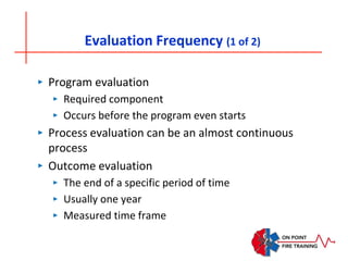 Evaluation Frequency (1 of 2)
‣ Program evaluation
‣ Required component
‣ Occurs before the program even starts
‣ Process evaluation can be an almost continuous
process
‣ Outcome evaluation
‣ The end of a specific period of time
‣ Usually one year
‣ Measured time frame
 