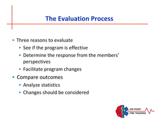 The Evaluation Process
‣ Three reasons to evaluate
‣ See if the program is effective
‣ Determine the response from the members’
perspectives
‣ Facilitate program changes
‣ Compare outcomes
‣ Analyze statistics
‣ Changes should be considered
 