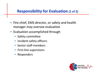 Responsibility for Evaluation (1 of 2)
‣ Fire chief, EMS director, or safety and health
manager may oversee evaluation
‣ Evaluation accomplished through
‣ Safety committee
‣ Incident safety officers
‣ Senior staff members
‣ First-line supervisors
‣ Responders
 