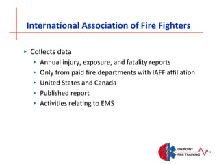International Association of Fire Fighters
‣ Collects data
‣ Annual injury, exposure, and fatality reports
‣ Only from paid fire departments with IAFF affiliation
‣ United States and Canada
‣ Published report
‣ Activities relating to EMS
 