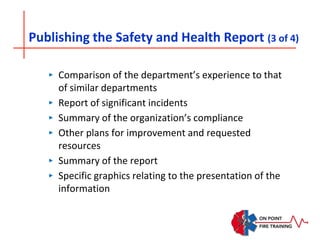 Publishing the Safety and Health Report (3 of 4)
‣ Comparison of the department’s experience to that
of similar departments
‣ Report of significant incidents
‣ Summary of the organization’s compliance
‣ Other plans for improvement and requested
resources
‣ Summary of the report
‣ Specific graphics relating to the presentation of the
information
 