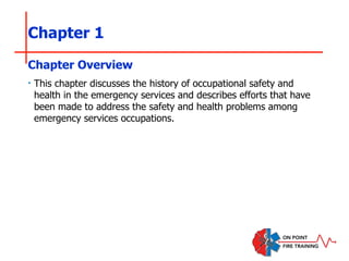 Chapter 1
‣ This chapter discusses the history of occupational safety and
health in the emergency services and describes efforts that have
been made to address the safety and health problems among
emergency services occupations.
Chapter Overview
 