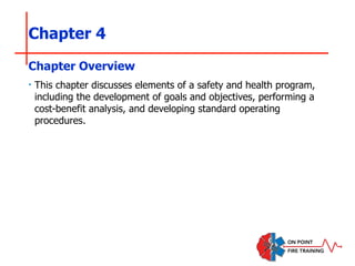 Chapter 4
‣ This chapter discusses elements of a safety and health program,
including the development of goals and objectives, performing a
cost-benefit analysis, and developing standard operating
procedures.
Chapter Overview
 
