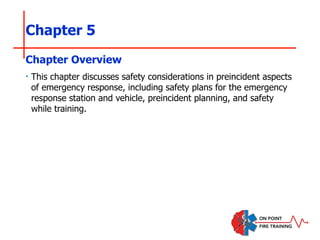 Chapter 5
‣ This chapter discusses safety considerations in preincident aspects
of emergency response, including safety plans for the emergency
response station and vehicle, preincident planning, and safety
while training.
Chapter Overview
 