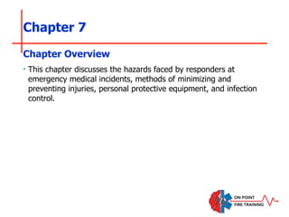 Chapter 7
‣ This chapter discusses the hazards faced by responders at
emergency medical incidents, methods of minimizing and
preventing injuries, personal protective equipment, and infection
control.
Chapter Overview
 