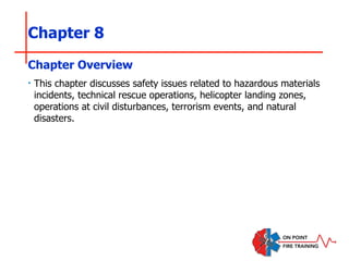 Chapter 8
‣ This chapter discusses safety issues related to hazardous materials
incidents, technical rescue operations, helicopter landing zones,
operations at civil disturbances, terrorism events, and natural
disasters.
Chapter Overview
 
