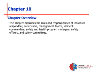 Chapter 10
‣ This chapter discusses the roles and responsibilities of individual
responders, supervisors, management teams, incident
commanders, safety and health program managers, safety
officers, and safety committees.
Chapter Overview
 