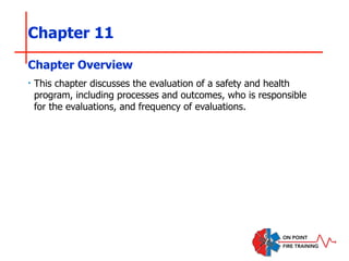 Chapter 11
‣ This chapter discusses the evaluation of a safety and health
program, including processes and outcomes, who is responsible
for the evaluations, and frequency of evaluations.
Chapter Overview
 