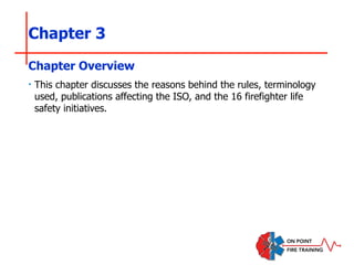 Chapter 3
‣ This chapter discusses the reasons behind the rules, terminology
used, publications affecting the ISO, and the 16 firefighter life
safety initiatives.
Chapter Overview
 