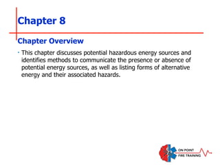 Chapter 8
‣ This chapter discusses potential hazardous energy sources and
identifies methods to communicate the presence or absence of
potential energy sources, as well as listing forms of alternative
energy and their associated hazards.
Chapter Overview
 