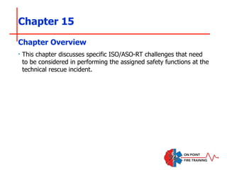 Chapter 15
‣ This chapter discusses specific ISO/ASO-RT challenges that need
to be considered in performing the assigned safety functions at the
technical rescue incident.
Chapter Overview
 