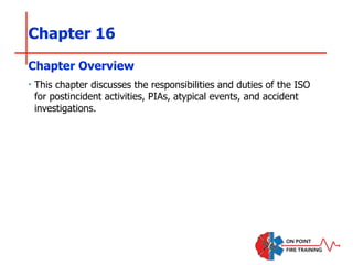 Chapter 16
‣ This chapter discusses the responsibilities and duties of the ISO
for postincident activities, PIAs, atypical events, and accident
investigations.
Chapter Overview
 