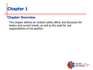 Chapter 1
‣ This chapter defines an incident safety officer and discusses the
history and current trends, as well as the need for and
responsibilities of the position.
Chapter Overview
 