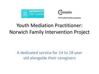 Youth Mediation Practitioner:
Norwich Family Intervention Project
A dedicated service for 14 to 18 year
old alongside their caregivers
 
