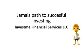 Jamals path to succesful
investing
Investme Financial Services LLC
 