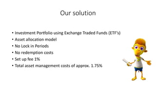 Our solution
• Investment Portfolio using Exchange Traded Funds (ETF’s)
• Asset allocation model
• No Lock in Periods
• No...