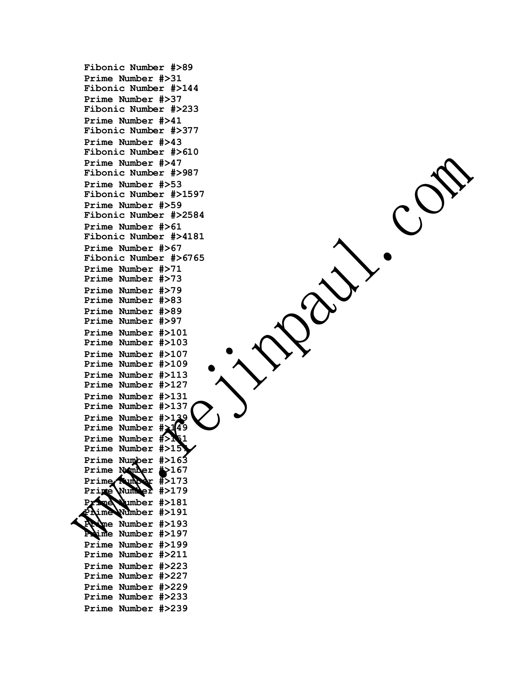 Fibonic Number #>89
Prime Number #>31
Fibonic Number #>144
Prime Number #>37
Fibonic Number #>233
Prime Number #>41
Fibonic Number #>377
Prime Number #>43
Fibonic Number #>610
Prime Number #>47
Fibonic Number #>987
Prime Number #>53
Fibonic Number #>1597
Prime Number #>59
Fibonic Number #>2584
Prime Number #>61
Fibonic Number #>4181
Prime Number #>67
Fibonic Number #>6765
Prime Number #>71
Prime Number #>73
Prime Number #>79
Prime Number #>83
Prime Number #>89
Prime Number #>97
Prime Number #>101
Prime Number #>103
Prime Number #>107
Prime Number #>109
Prime Number #>113
Prime Number #>127
Prime Number #>131
Prime Number #>137
Prime Number #>139
Prime Number #>149
Prime Number #>151
Prime Number #>157
Prime Number #>163
Prime Number #>167
Prime Number #>173
Prime Number #>179
Prime Number #>181
Prime Number #>191
Prime Number #>193
Prime Number #>197
Prime Number #>199
Prime Number #>211
Prime Number #>223
Prime Number #>227
Prime Number #>229
Prime Number #>233
Prime Number #>239
 
