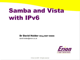© Erion Ltd 2007 - All rights reserved 
Samba and Vista with IPv6 
Dr David Holder CEng MIET MIEEE 
david.holder@erion.co.uk  