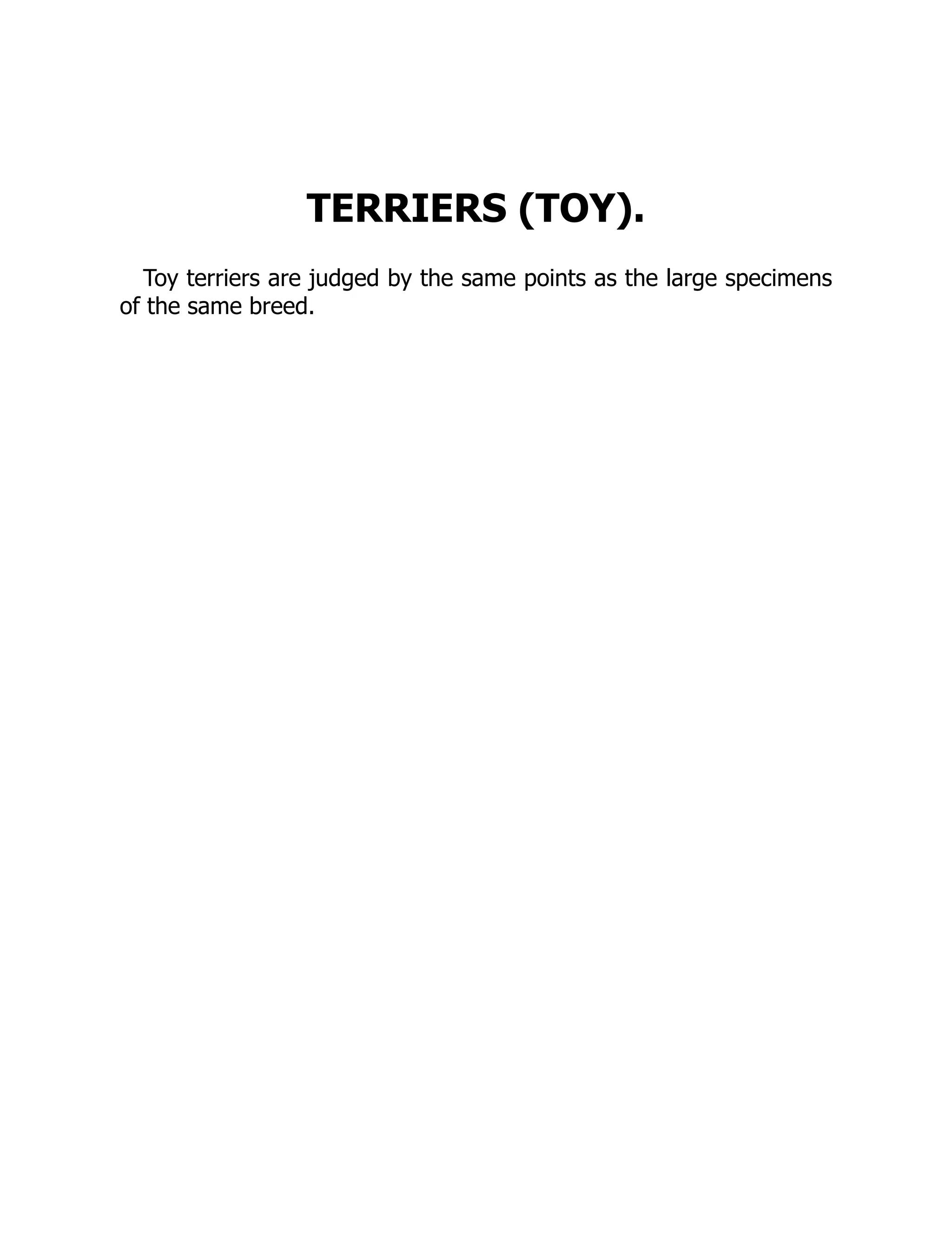 TERRIERS (TOY).
Toy terriers are judged by the same points as the large specimens
of the same breed.
 