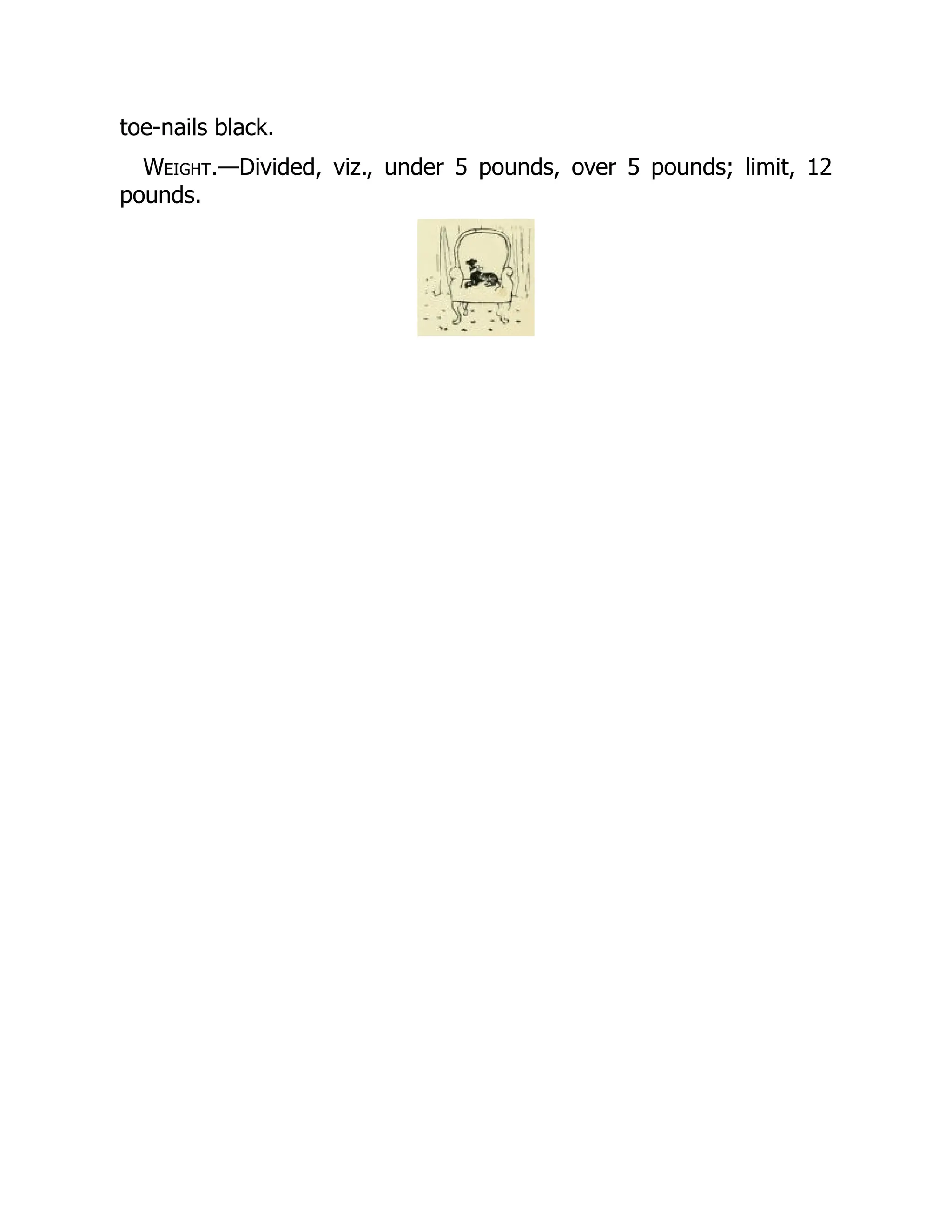 toe-nails black.
Weight.—Divided, viz., under 5 pounds, over 5 pounds; limit, 12
pounds.
 