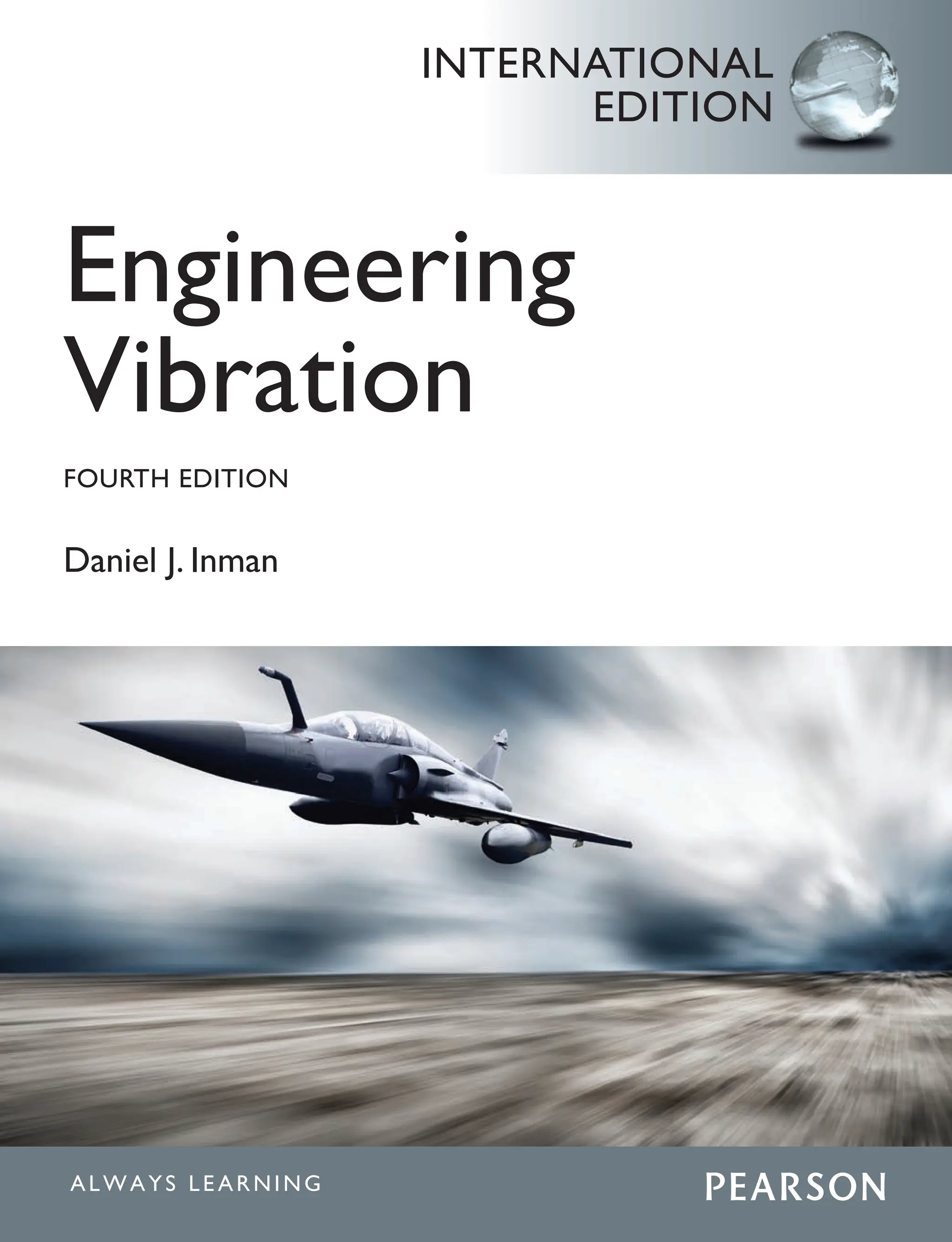This is a special edition of an established
title widely used by colleges and universities
throughout the world. Pearson published this
exclusive edition for the beneﬁt of students
outside the United States and Canada. If you
purchased this book within the United States
or Canada you should be aware that it has
been imported without the approval of the
Publisher or Author.
Pearson International Edition
Engineering
Vibration
Inman
FOURTH
EDITION
INTERNATIONAL
EDITION
INTERNATIONAL
EDITION
ISBN-13:
ISBN-10:
978-0-273-76844-9
0-273-76844-1
9 7 8 0 2 7 3 7 6 8 4 4 9
9 0 0 0 0
The editorial team at Pearson has worked closely with
educators around the globe to inform students of the
ever-changing world in a broad variety of disciplines.
Pearson Education offers this product to the international
market, which may or may not include alterations from the
United States version.
Engineering
Vibration
FOURTH EDITION
Daniel J. Inman
INTERNATIONAL
EDITION
 