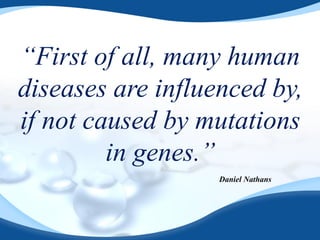 “First of all, many human
diseases are influenced by,
if not caused by mutations
in genes.”
Daniel Nathans
 