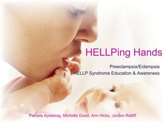 HELLPing Hands
Preeclampsia/Eclampsia
HELLP Syndrome Education & Awareness
Pamela Apelskog, Michelle Duret, Ann Hicks, Jordan Ratliff
 