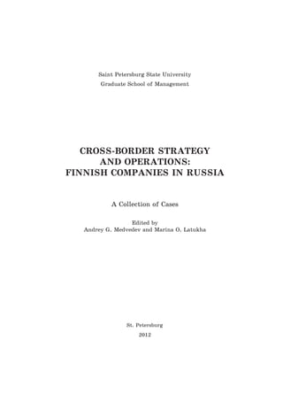 Saint Petersburg State University
Graduate School of Management
CROSS-BORDER STRATEGY
AND OPERATIONS:
FINNISH COMPANIES IN RUSSIA
A Collection of Cases
Edited by
Andrey G. Medvedev and Marina O. Latukha
St. Petersburg
2012
Copyright ОАО «ЦКБ «БИБКОМ» & ООО «Aгентство Kнига-Cервис»
 