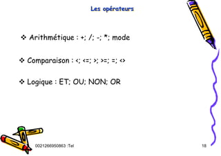 Tel
:
0021266950863 18
Les opérateurs
Les op
Les opé
érateurs
rateurs
™ Arithmétique : +; /; -; *; mode
™ Comparaison : <; <=; >; >=; =; <>
™ Logique : ET; OU; NON; OR
 