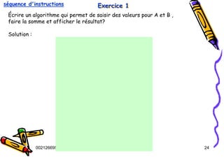 Tel
:
0021266950863 24
Exercice 1
Exercice 1
Exercice 1
Écrire un algorithme qui permet de saisir des valeurs pour A et B ,
faire la somme et afficher le résultat?
Solution :
séquence d'instructions
 