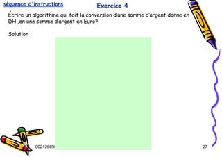 Tel
:
0021266950863 27
Exercice 4
Exercice 4
Exercice 4
Écrire un algorithme qui fait la conversion d’une somme d’argent donne en
DH ,en une somme d’argent en Euro?
Solution :
séquence d'instructions
 