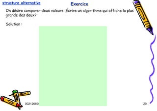 Tel
:
0021266950863 29
Exercice
Exercice
Exercice
On désire comparer deux valeurs ,Écrire un algorithme qui affiche la plus
grande des deux?
Solution :
structure alternative
 
