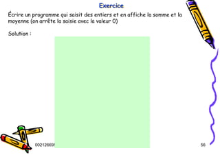 Tel
:
0021266950863 56
Exercice
Exercice
Exercice
Écrire un programme qui saisit des entiers et en affiche la somme et la
moyenne (on arrête la saisie avec la valeur 0)
Solution :
 