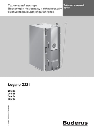 Технический паспорт
Инструкция по монтажу и техническому
обслуживанию для специалистов
Твёрдотопливный
котёл
Logano G221
20 кВт
25 кВт
34 кВт
40 кВт
6720801320(2011/12)RU/BY/KZ
 