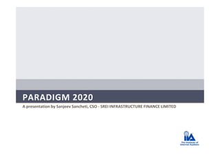PARADIGM 2020
A presentation by Sanjeev Sancheti, CSO - SREI INFRASTRUCTURE FINANCE LIMITED
 