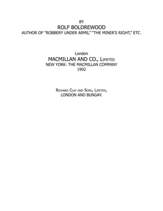 BY
ROLF BOLDREWOOD
AUTHOR OF “ROBBERY UNDER ARMS,” “THE MINER’S RIGHT,” ETC.
London
MACMILLAN AND CO., Limited
NEW YORK: THE MACMILLAN COMPANY
1902
Richard Clay and Sons, Limited,
LONDON AND BUNGAY.
 