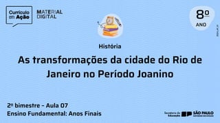 História
2o bimestre – Aula 07
Ensino Fundamental: Anos Finais
As transformações da cidade do Rio de
Janeiro no Período Joanino
 