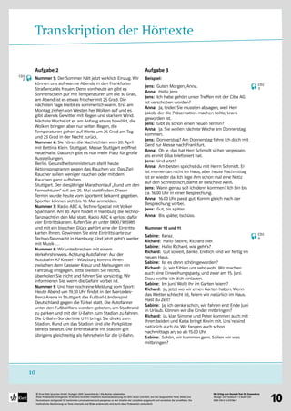 Mit Erfolg zum Deutsch-Test für Zuwanderer
Übungs- und Testbuch + 2 Audio-CDs
ISBN 978-3-12-675786-7
© Ernst Klett Sprachen GmbH, Stuttgart 2009 | www.klett.de | Alle Rechte vorbehalten 
Diese Probeseiten ermöglichen Ihnen eine konkrete inhaltliche Auseinandersetzung mit dem neuen Lehrwerk. Die hier dargestellten Texte, Bilder und
Illustrationen sind gezielt für bestimmte Lernsituationen und passgenau zu den Inhalten der Lehrpläne ausgesucht und verstärken die Lerneffekte. Die
methodische Abstimmung der Texte einerseits und Bilder andererseits wird durch diese Probeseiten verdeutlicht
10
10
Transkription der Hörtexte
Aufgabe 2
Nummer 5: Der Sommer hält jetzt wirklich Einzug. Wir
können uns auf warme Abende in den Frankfurter
Straßencafés freuen. Denn von heute an gibt es
Sonnenschein pur mit Temperaturen um die 30 Grad,
am Abend ist es etwas frischer mit 25 Grad. Die
nächsten Tage bleibt es sommerlich warm. Erst am
Montag ziehen von Westen her Wolken auf und es
gibt abends Gewitter mit Regen und starkem Wind.
Nächste Woche ist es am Anfang etwas bewölkt, die
Wolken bringen aber nur selten Regen, die
Temperaturen gehen auf Werte um 26 Grad am Tag
und 23 Grad in der Nacht zurück.
Nummer 6: Sie hören die Nachrichten vom 20. April
mit Bettina Klein. Stuttgart. Messe Stuttgart eröffnet
neue Halle. Dadurch gibt es nun mehr Platz für große
Ausstellungen.
Berlin. Gesundheitsministerium stellt heute
Aktionsprogramm gegen das Rauchen vor. Das Ziel:
Raucher sollen weniger rauchen oder mit dem
Rauchen ganz aufhören.
Stuttgart. Der diesjährige Marathonlauf „Rund um den
Fernsehturm“ soll am 25. Mai stattfinden. Dieser
Termin wurde heute vom Sportamt bekannt gegeben.
Sportler können sich bis 10. Mai anmelden.
Nummer 7: Radio ABC 4, Techno-Spezial mit Volker
Sparmann. Am 30. April findet in Hamburg die Techno-
Tanznacht in den Mai statt. Radio ABC 4 verlost dafür
vier Eintrittskarten. Rufen Sie an unter 0800/985985
und mit ein bisschen Glück gehört eine der Eintritts-
karten Ihnen. Gewinnen Sie eine Eintrittskarte zur
Techno-Tanznacht in Hamburg. Und jetzt geht’s weiter
mit Musik …
Nummer 8: Wir unterbrechen mit einem
Verkehrshinweis. Achtung Autofahrer: Auf der
Autobahn A7 Kassel – Würzburg kommt Ihnen
zwischen dem Kasseler Kreuz und Melsungen ein
Fahrzeug entgegen. Bitte bleiben Sie rechts,
überholen Sie nicht und fahren Sie vorsichtig. Wir
informieren Sie, wenn die Gefahr vorbei ist.
Nummer 9: Und hier noch eine Meldung vom Sport:
Heute Abend um 19.30 Uhr findet in der Mercedes-
Benz-Arena in Stuttgart das Fußball-Länderspiel
Deutschland gegen die Türkei statt. Die Autofahrer
unter den Fußballfans werden gebeten, am Stadtrand
zu parken und mit der U-Bahn zum Stadion zu fahren.
Die U-Bahn-Sonderlinie U 11 bringt Sie direkt zum
Stadion. Rund um das Stadion sind alle Parkplätze
bereits besetzt. Die Eintrittskarte ins Stadion gilt
übrigens gleichzeitig als Fahrschein für die U-Bahn.
Aufgabe 3
Beispiel:
Jens: Guten Morgen, Anna.
Anna: Hallo Jens.
Jens: Ich habe gehört unser Treffen mit der Ciba AG
ist verschoben worden?
Anna: Ja, leider. Sie mussten absagen, weil Herr
Jakob, der die Präsentation machen sollte, krank
geworden ist.
Jens: Gibt es schon einen neuen Termin?
Anna: Ja. Sie wollen nächste Woche am Donnerstag
kommen.
Jens: Donnerstag? Am Donnerstag fahre ich doch mit
Gerd zur Messe nach Frankfurt.
Anna: Oh je, das hat Herr Schmidt sicher vergessen,
als er mit Ciba telefoniert hat.
Jens: Und jetzt?
Anna: Am besten sprichst du mit Herrn Schmidt. Er
ist momentan nicht im Haus, aber heute Nachmittag
ist er wieder da. Ich lege ihm schon mal eine Notiz
auf den Schreibtisch, damit er Bescheid weiß.
Jens: Wann genau soll ich denn kommen? Ich bin bis
ca. 16.00 Uhr in einer Besprechung.
Anna: 16.00 Uhr passt gut. Komm gleich nach der
Besprechung vorbei.
Jens: Gut, bis später.
Anna: Bis später, tschüss.
Nummer 10 und 11
Sabine: Keraz.
Richard: Hallo Sabine, Richard hier.
Sabine: Hallo Richard, wie geht’s?
Richard: Gut soweit, danke. Endlich sind wir fertig im
neuen Haus.
Sabine: Ist es denn schön geworden?
Richard: Ja, wir fühlen uns sehr wohl. Wir machen
auch eine Einweihungsparty, und zwar am 15. Juni.
Dazu wollte ich dich einladen.
Sabine: Im Juni. Wollt ihr im Garten feiern?
Richard: Ja, jetzt wo wir einen Garten haben. Wenn
das Wetter schlecht ist, feiern wir natürlich im Haus.
Hast du Zeit?
Sabine: Ja, ich denke schon, wir fahren erst Ende Juni
in Urlaub. Können wir die Kinder mitbringen?
Richard: Ja, klar. Simone und Peter kommen auch mit
ihren beiden und Katja bringt Kevin mit. Uns`re sind
natürlich auch da. Wir fangen auch schon
nachmittags an, so ab 15.00 Uhr.
Sabine: Schön, wir kommen gern. Sollen wir was
mitbringen?
CD2
2
CD2
3
CD2
4
 
