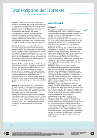 Mit Erfolg zum Deutsch-Test für Zuwanderer
Übungs- und Testbuch + 2 Audio-CDs
ISBN 978-3-12-675786-7
© Ernst Klett Sprachen GmbH, Stuttgart 2009 | www.klett.de | Alle Rechte vorbehalten 
Diese Probeseiten ermöglichen Ihnen eine konkrete inhaltliche Auseinandersetzung mit dem neuen Lehrwerk. Die hier dargestellten Texte, Bilder und
Illustrationen sind gezielt für bestimmte Lernsituationen und passgenau zu den Inhalten der Lehrpläne ausgesucht und verstärken die Lerneffekte. Die
methodische Abstimmung der Texte einerseits und Bilder andererseits wird durch diese Probeseiten verdeutlicht
12
12
Transkription der Hörtexte
Beispiel: Ich habe schon seit vielen Jahren keinen
Fernseher. Irgendwann war mir das ganze Programm
zu dumm geworden. Jeden Tag irgendwelche Serien
oder Talkshows mit völlig uninteressanten Themen.
Die Nachrichten waren das Einzige, was mich
interessiert hat. Ich kann mir aber meine
Informationen auch aus der Zeitung holen. Dort
werde ich sogar viel besser und umfassender
informiert. Und Unterhaltung habe ich auch im
Theater, im Restaurant mit Freunden, im Sportverein.
Nur wegen der Nachrichten einen Fernseher haben?
Ich habe für mich entschieden: Das lohnt sich nicht.
Nummer 18: Ich sehe nur manchmal fern. Wenn es
eine Sendung gibt, die mich wirklich interessiert.
Meistens sind das Musiksendungen. Die Nachrichten
und die Politiksendungen interessieren mich weniger.
Viel lieber als fernzusehen, treffe ich mich mit meinen
Bekannten. Wir gehen dann ins Kino, in die Disko oder
in ein Café und unterhalten uns über die Themen, die
wirklich für uns wichtig sind. Die werden nämlich im
Fernsehen viel zu wenig gebracht.
Nummer 19: Wenn ich am Abend von der Arbeit nach
Hause komme, dann bin ich eigentlich viel zu müde,
um noch mal irgendwo hinzugehen. Ich setz´ mich
dann vor den Fernseher und gucke mir an, was
gerade so kommt. Ich glaube nicht, dass mich das
Fernsehen dumm macht. Im Gegenteil: Gerade weil
ich auf der Arbeit oft viel nachdenken und
entscheiden muss, ist es mir willkommen, wenn ich
am Abend einfach nur unterhalten werde. Egal, ob
gerade eine Musiksendung, eine Show oder eine Serie
läuft.
Nummer 20: Ich glaube, man darf nicht allein das
Fernsehen kritisieren. Wichtiger ist doch, was die
Menschen damit machen. Jeder muss selbst wissen,
wie viel er fernsieht. Ich meine: Wenn der Fernseher
den ganzen Tag läuft, dann ist das doch
wahrscheinlich deswegen, weil man keinen Kontakt
mit anderen Leuten hat, mit denen man sich trifft und
etwas anderes als fernsehen machen kann. Schlimm
finde ich es, wenn Kinder den ganzen Tag vor dem
Fernseher sitzen. Denn Kinder gehören raus an die
frische Luft, wo sie sich bewegen und austoben
können.
Modelltest 4
Aufgabe 1
Beispiel: Guten Tag. Hier ist das Jugendamt
Schellenberg. Leider rufen Sie außerhalb unserer
Sprechzeiten an. Diese sind montags, mittwochs und
freitags von 8 bis 12, sowie dienstags von 14 bis 18
Uhr. Für Interessenten an unserem
Jugendfreizeitprogramm in den Sommerferien sind
wir bis 15. Juli noch jeden Mittwoch von 15 bis 17 Uhr
da unter der Nummer 543777. Sie können uns auch
eine Nachricht hinterlassen. Wir rufen Sie dann
umgehend zurück.
Nummer 1: Hallo Frank. Hier ist Melanie. Wir wollten
uns doch heute Abend um 8 im „Café Blume“ treffen.
Das „Café Blume“ hat aber heute geschlossen. Die
haben heute Ruhetag. Wie wär’s, wenn wir dafür ins
Kino gehen? Im „Rex“ gibt es „Friede, Freude,
Eierkuchen“. Das soll sehr gut sein und vor allem
lustig. Der Film beginnt jedoch schon um halb 8. Wir
müssten uns also schon um Viertel nach 7 vor dem
„Rex“ treffen. Geht das bei dir? Ruf doch noch mal
zurück. Tschüss.
Nummer 2: An Gleis 5 willkommen in Mainz
Hauptbahnhof. Der eingefahrene Regionalexpress
fährt um 17.30 Uhr weiter nach Saarbrücken. Ihre
nächsten Reisemöglichkeiten: Regionalbahn nach
Koblenz über Bingen und Boppard, Abfahrt 17.32 Uhr.
Achtung: Dieser Zug fährt heute ausnahmsweise
nicht von Gleis 6, sondern von Gleis 11. Beachten Sie
bitte diesen Gleiswechsel. S-Bahn nach Wiesbaden,
Abfahrt 17.40 von Gleis 1. Dieser Zug wird etwa 10
Minuten später eintreffen.
Nummer 3: Junge Leute aufgepasst. Um 14 Uhr
beginnt in unserer Modeabteilung im dritten Stock
die Modenschau: Neue Sommermode für junge Leute
bis 25. Kommt und seht die neuesten Trends aus New
York, Mailand und Paris. Auf alle Sommermodeartikel
erhaltet ihr nur heute 10 Prozent Rabatt. Nehmt an
unserem Gewinnspiel teil und gewinnt
Einkaufsgutscheine im Wert von je 50 Euro.
Nummer 4: Guten Tag. Hier ist die Musikschule
Grünberg. Leider ist unser Büro im Moment nicht
besetzt. Sie erreichen uns montags bis freitags von 14
bis 19 Uhr, mittwochs bis 20 Uhr. Informationen zu
unseren Veranstaltungen sowie Anmeldeformulare zu
unseren Kursen finden Sie im Internet unter www.
grünbergmusik.de. Eine telefonische Anmeldung ist
leider nicht möglich. Für Fragen oder für Mitteilungen
nennen Sie bitte nach dem Signalton Ihren Namen,
Ihre Telefonnummer und den Grund Ihres Anrufs.
Vielen Dank.
CD2
9
 