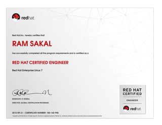 Red Hat,Inc. hereby certiﬁes that
RAM SAKAL
has successfully completed all the program requirements and is certiﬁed as a
RED HAT CERTIFIED ENGINEER
Red Hat Enterprise Linux 7
RANDOLPH. R. RUSSELL
DIRECTOR, GLOBAL CERTIFICATION PROGRAMS
2015-09-21 - CERTIFICATE NUMBER: 150-142-958
Copyright (c) 2010 Red Hat, Inc. All rights reserved. Red Hat is a registered trademark of Red Hat, Inc. Verify this certiﬁcate number at http://www.redhat.com/training/certiﬁcation/verify
 