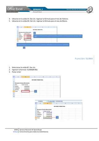 SENA
Virtual
Servicio Nacional de Aprendizaje
Conocimiento para todos los Colombianos
4. Ubicarse en la celda C4. Dar clic. Ingresar la fórmula para el mes de Febrero.
5. Ubicarse en la celda D4. Dar clic. Ingresar la fórmula para el mes de Marzo.
Func ió n SUM A
1. Seleccionar la celda B7. Dar clic.
2. Ingresar la formula =SUMA(B4:B6)
3. Pulsar enter
 