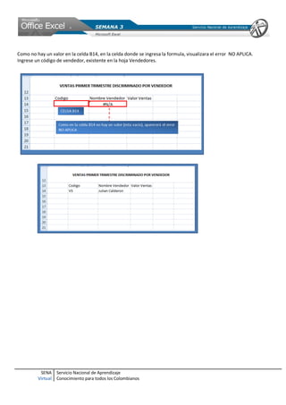 SENA
Virtual
Servicio Nacional de Aprendizaje
Conocimiento para todos los Colombianos
Como no hay un valor en la celda B14, en la celda donde se ingresa la formula, visualizara el error NO APLICA.
Ingrese un código de vendedor, existente en la hoja Vendedores.
 